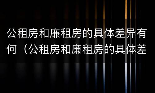公租房和廉租房的具体差异有何（公租房和廉租房的具体差异有何意义）