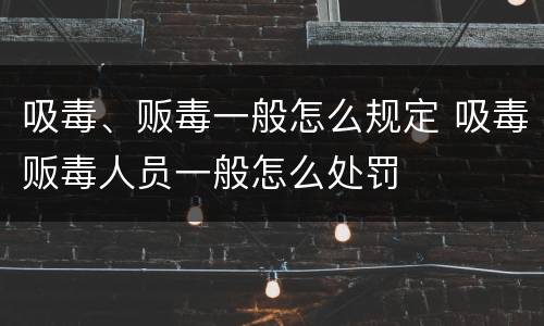 吸毒、贩毒一般怎么规定 吸毒贩毒人员一般怎么处罚