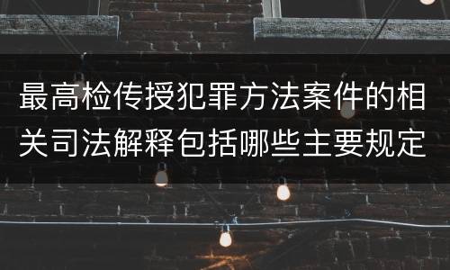 最高检传授犯罪方法案件的相关司法解释包括哪些主要规定