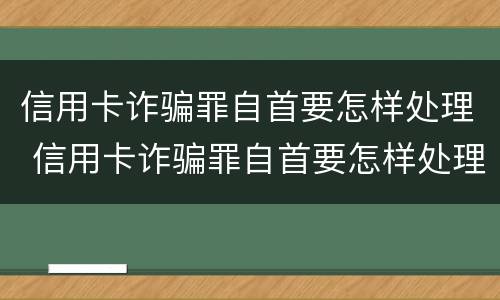 信用卡诈骗罪自首要怎样处理 信用卡诈骗罪自首要怎样处理呢
