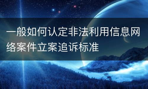 一般如何认定非法利用信息网络案件立案追诉标准