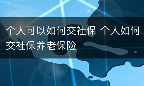 个人可以如何交社保 个人如何交社保养老保险