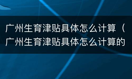 广州生育津贴具体怎么计算（广州生育津贴具体怎么计算的）