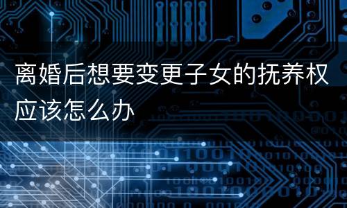 离婚后想要变更子女的抚养权应该怎么办