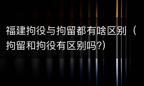 福建拘役与拘留都有啥区别（拘留和拘役有区别吗?）
