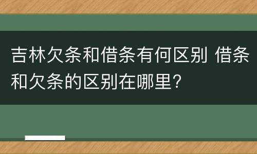 吉林欠条和借条有何区别 借条和欠条的区别在哪里?