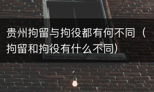 贵州拘留与拘役都有何不同（拘留和拘役有什么不同）