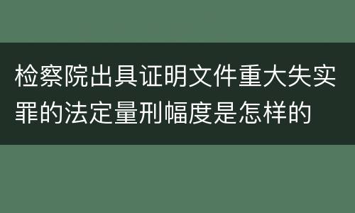 检察院出具证明文件重大失实罪的法定量刑幅度是怎样的
