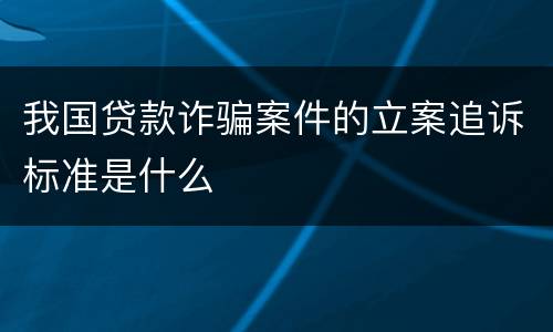 我国贷款诈骗案件的立案追诉标准是什么