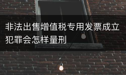 非法出售增值税专用发票成立犯罪会怎样量刑