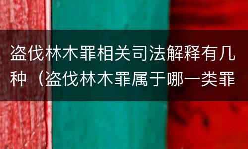盗伐林木罪相关司法解释有几种（盗伐林木罪属于哪一类罪名）