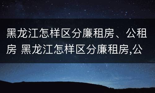 黑龙江怎样区分廉租房、公租房 黑龙江怎样区分廉租房,公租房和商品房