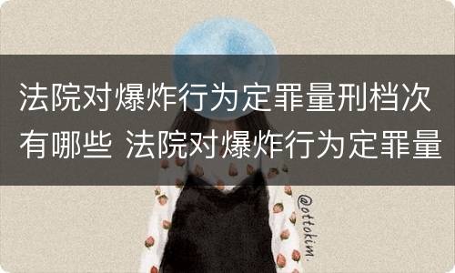 法院对爆炸行为定罪量刑档次有哪些 法院对爆炸行为定罪量刑档次有哪些标准