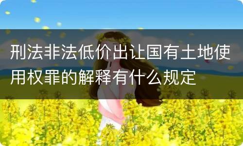 刑法非法低价出让国有土地使用权罪的解释有什么规定