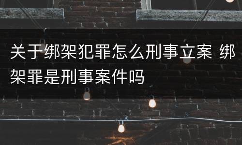 关于绑架犯罪怎么刑事立案 绑架罪是刑事案件吗