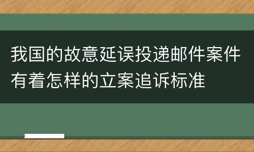 我国的故意延误投递邮件案件有着怎样的立案追诉标准