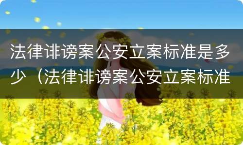 法律诽谤案公安立案标准是多少（法律诽谤案公安立案标准是多少钱）