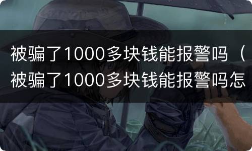 被骗了1000多块钱能报警吗（被骗了1000多块钱能报警吗怎么处理）