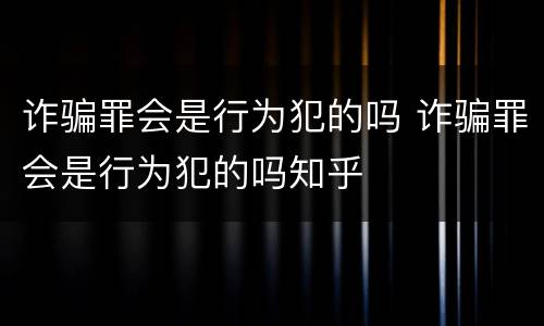 诈骗罪会是行为犯的吗 诈骗罪会是行为犯的吗知乎