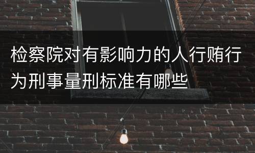 检察院对有影响力的人行贿行为刑事量刑标准有哪些
