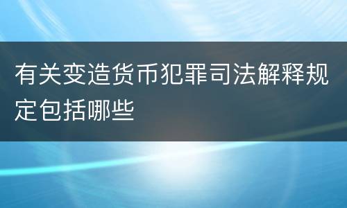 有关变造货币犯罪司法解释规定包括哪些
