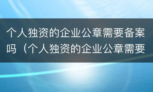 个人独资的企业公章需要备案吗（个人独资的企业公章需要备案吗）