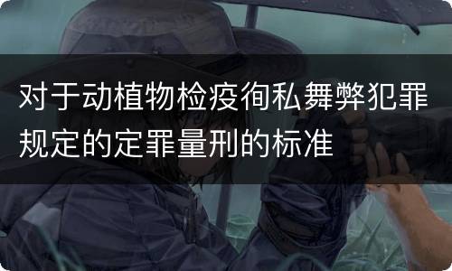 对于动植物检疫徇私舞弊犯罪规定的定罪量刑的标准