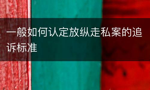 一般如何认定放纵走私案的追诉标准