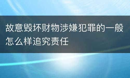 故意毁坏财物涉嫌犯罪的一般怎么样追究责任