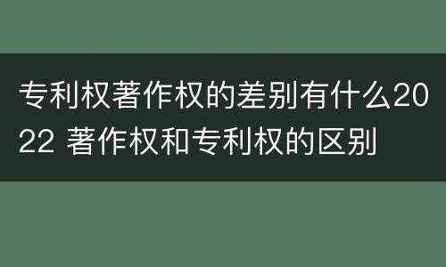 专利权著作权的差别有什么2022 著作权和专利权的区别