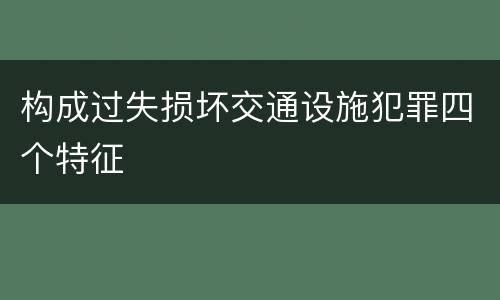 构成过失损坏交通设施犯罪四个特征