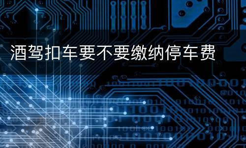 酒驾扣车要不要缴纳停车费
