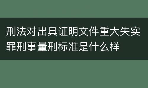刑法对出具证明文件重大失实罪刑事量刑标准是什么样
