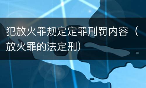 犯放火罪规定定罪刑罚内容（放火罪的法定刑）