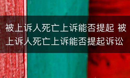 被上诉人死亡上诉能否提起 被上诉人死亡上诉能否提起诉讼