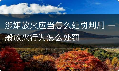 涉嫌放火应当怎么处罚判刑 一般放火行为怎么处罚
