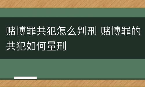 赌博罪共犯怎么判刑 赌博罪的共犯如何量刑
