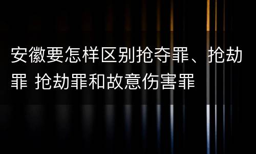 安徽要怎样区别抢夺罪、抢劫罪 抢劫罪和故意伤害罪