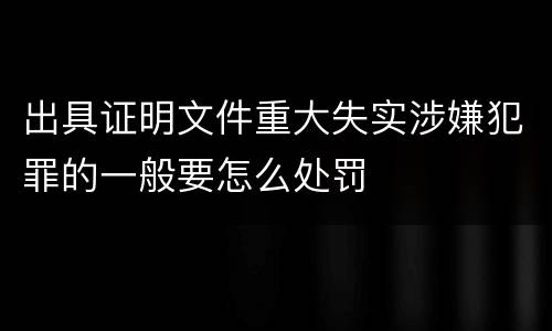 出具证明文件重大失实涉嫌犯罪的一般要怎么处罚