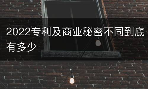 2022专利及商业秘密不同到底有多少