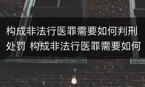 构成非法行医罪需要如何判刑处罚 构成非法行医罪需要如何判刑处罚决定
