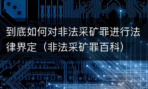 到底如何对非法采矿罪进行法律界定（非法采矿罪百科）