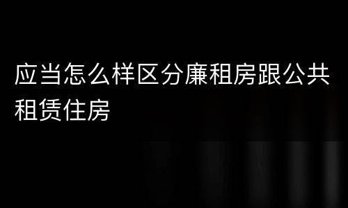 应当怎么样区分廉租房跟公共租赁住房