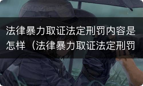 法律暴力取证法定刑罚内容是怎样（法律暴力取证法定刑罚内容是怎样规定的）