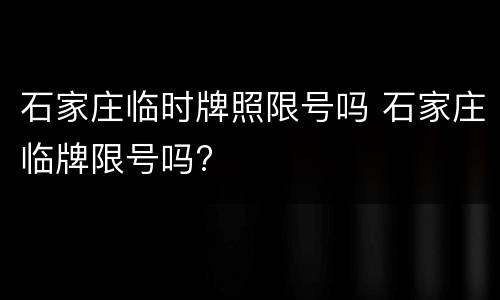 石家庄临时牌照限号吗 石家庄临牌限号吗?