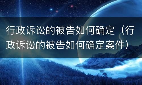 行政诉讼的被告如何确定（行政诉讼的被告如何确定案件）