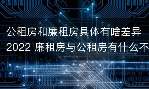 公租房和廉租房具体有啥差异2022 廉租房与公租房有什么不同