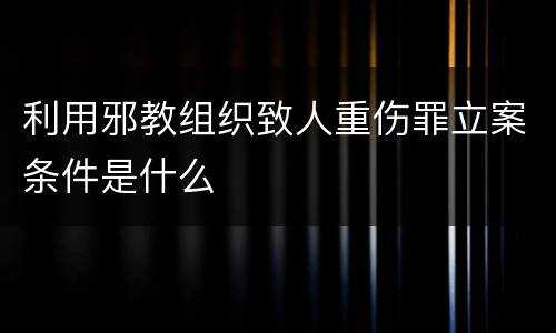 利用邪教组织致人重伤罪立案条件是什么