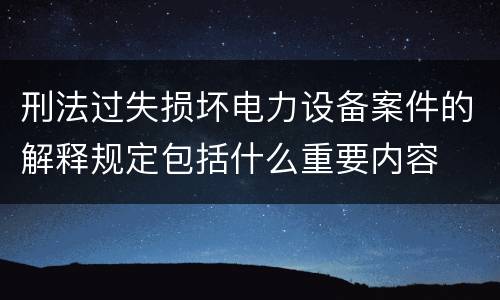 刑法过失损坏电力设备案件的解释规定包括什么重要内容