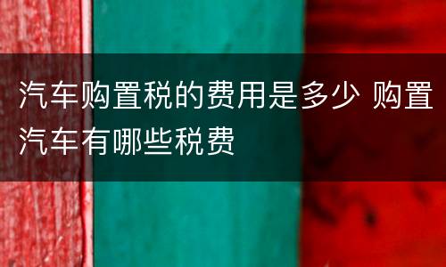 汽车购置税的费用是多少 购置汽车有哪些税费